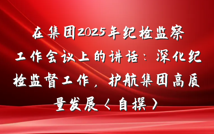 在集团2025年纪检监察工作会议上的讲话：深化纪检监督工作，护航集团高质量发展〈自撰〉