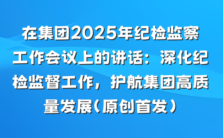 在集团2025年纪检监察工作会议上的讲话：深化纪检监督工作，护航集团高质量发展（原创首发）