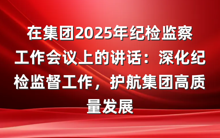 在集团2025年纪检监察工作会议上的讲话：深化纪检监督工作，护航集团高质量发展