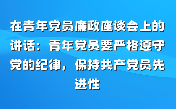 在青年党员廉政座谈会上的讲话：青年党员要严格遵守党的纪律，保持共产党员先进性