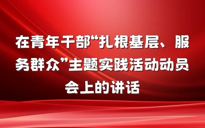 在青年干部“扎根基层、服务群众”主题实践活动动员会上的讲话