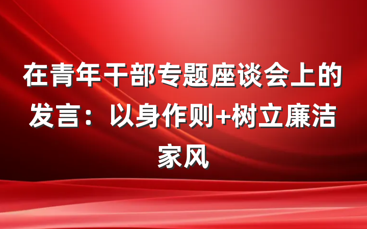 在青年干部专题座谈会上的发言：以身作则 树立廉洁家风