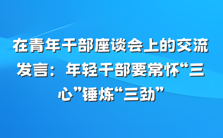 在青年干部座谈会上的交流发言：年轻干部要常怀“三心”锤炼“三劲”