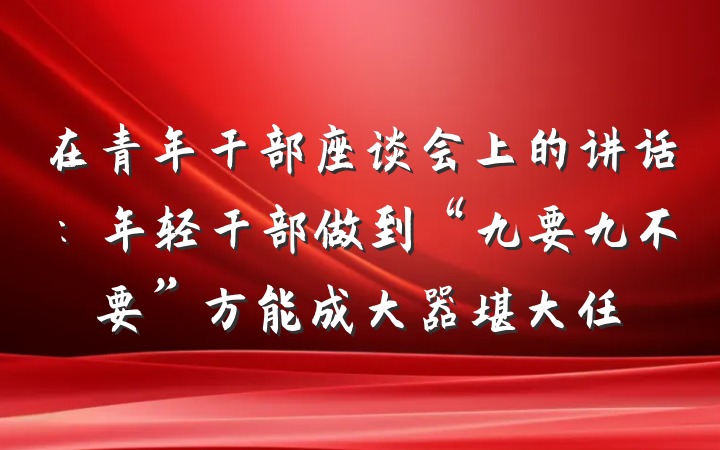 在青年干部座谈会上的讲话：年轻干部做到“九要九不要”方能成大器堪大任