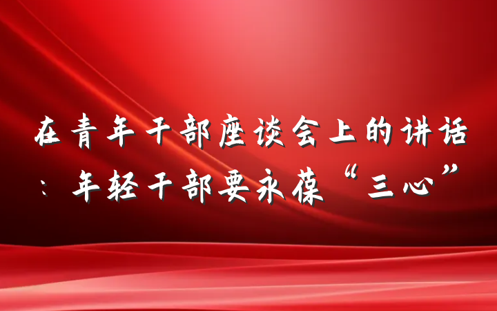 在青年干部座谈会上的讲话：年轻干部要永葆“三心”