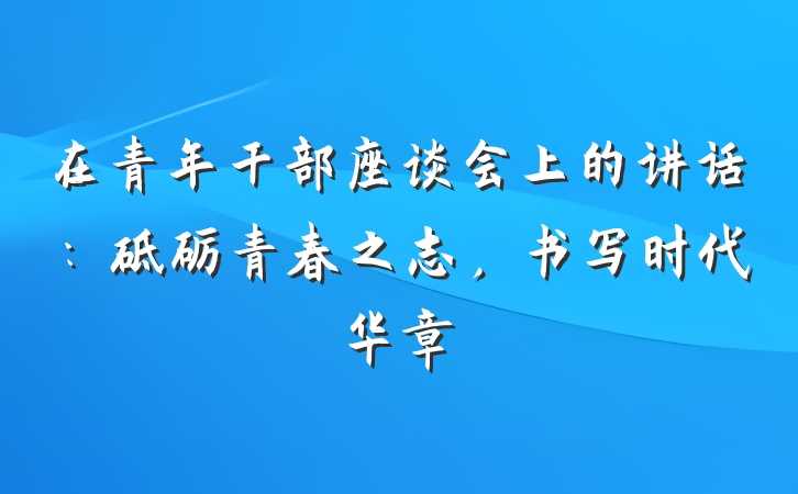 在青年干部座谈会上的讲话：砥砺青春之志，书写时代华章