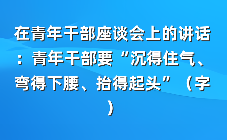 在青年干部座谈会上的讲话：青年干部要“沉得住气、弯得下腰、抬得起头”（字）
