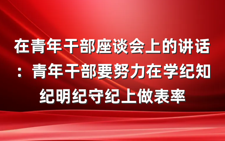 在青年干部座谈会上的讲话：青年干部要努力在学纪知纪明纪守纪上做表率