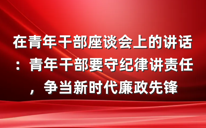 在青年干部座谈会上的讲话：青年干部要守纪律讲责任，争当新时代廉政先锋