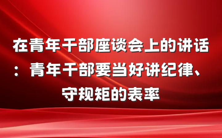 在青年干部座谈会上的讲话：青年干部要当好讲纪律、守规矩的表率