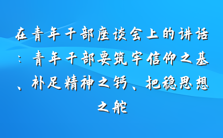 在青年干部座谈会上的讲话：青年干部要筑牢信仰之基、补足精神之钙、把稳思想之舵
