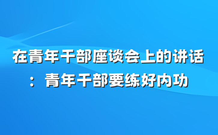 在青年干部座谈会上的讲话：青年干部要练好内功