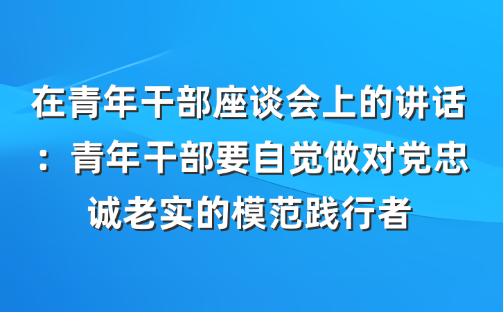在青年干部座谈会上的讲话：青年干部要自觉做对党忠诚老实的模范践行者