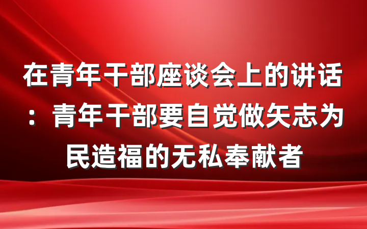 在青年干部座谈会上的讲话：青年干部要自觉做矢志为民造福的无私奉献者