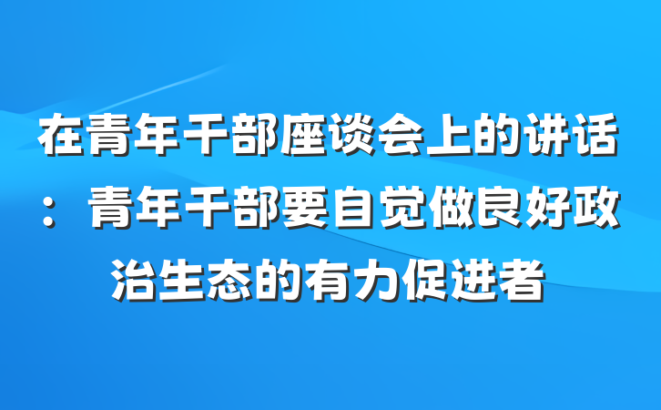 在青年干部座谈会上的讲话：青年干部要自觉做良好政治生态的有力促进者