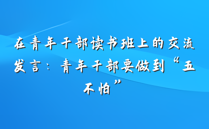 在青年干部读书班上的交流发言：青年干部要做到“五不怕”