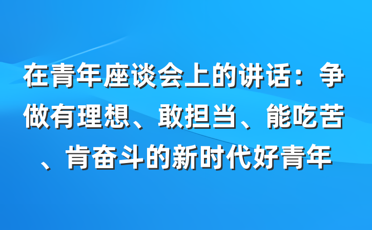 在青年座谈会上的讲话：争做有理想、敢担当、能吃苦、肯奋斗的新时代好青年