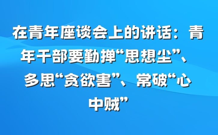 在青年座谈会上的讲话：青年干部要勤掸“思想尘”、多思“贪欲害”、常破“心中贼”