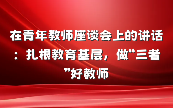 在青年教师座谈会上的讲话：扎根教育基层，做“三者”好教师