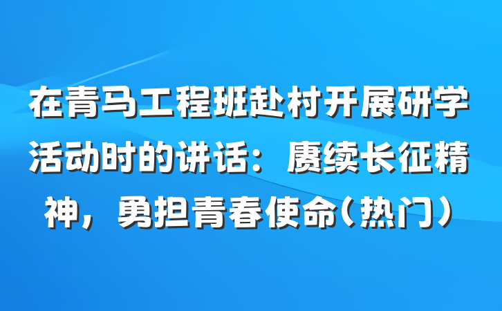 在青马工程班赴村开展研学活动时的讲话：赓续长征精神，勇担青春使命（热门）