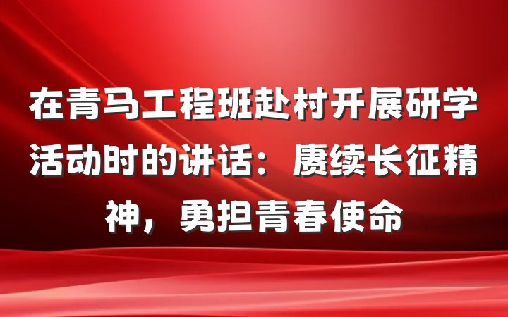 在青马工程班赴村开展研学活动时的讲话：赓续长征精神，勇担青春使命