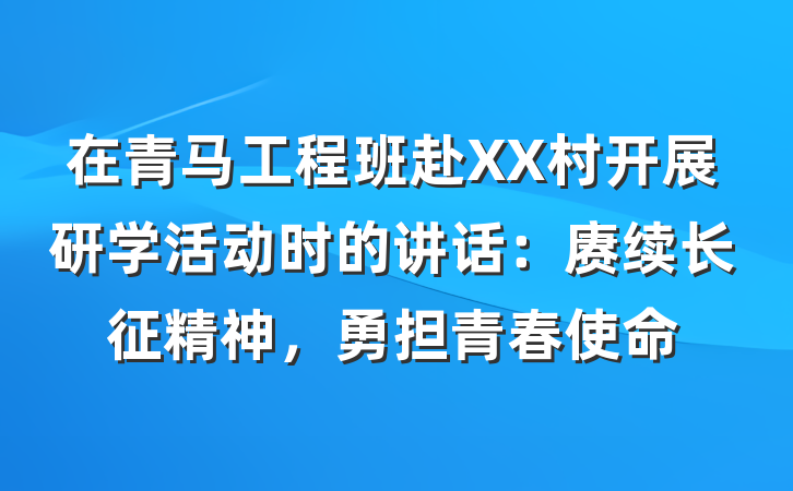 在青马工程班赴XX村开展研学活动时的讲话：赓续长征精神，勇担青春使命