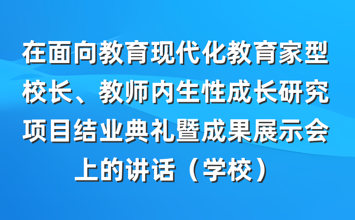 在面向教育现代化教育家型校长、教师内生性成长研究项目结业典礼暨成果展示会上的讲话（学校）