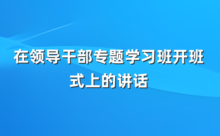 在领导干部专题学习班开班式上的讲话