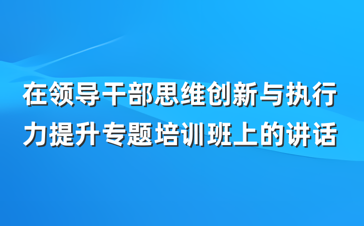 在领导干部思维创新与执行力提升专题培训班上的讲话