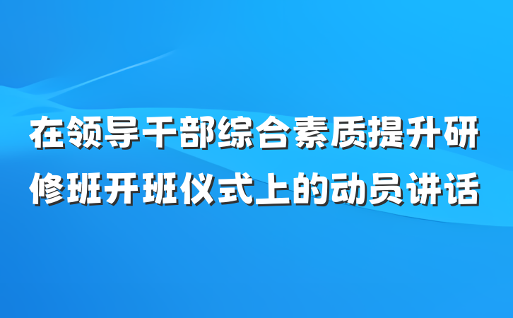 在领导干部综合素质提升研修班开班仪式上的动员讲话