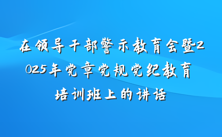 在领导干部警示教育会暨2025年党章党规党纪教育培训班上的讲话