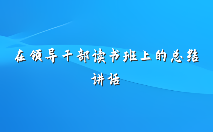 在领导干部读书班上的总结讲话