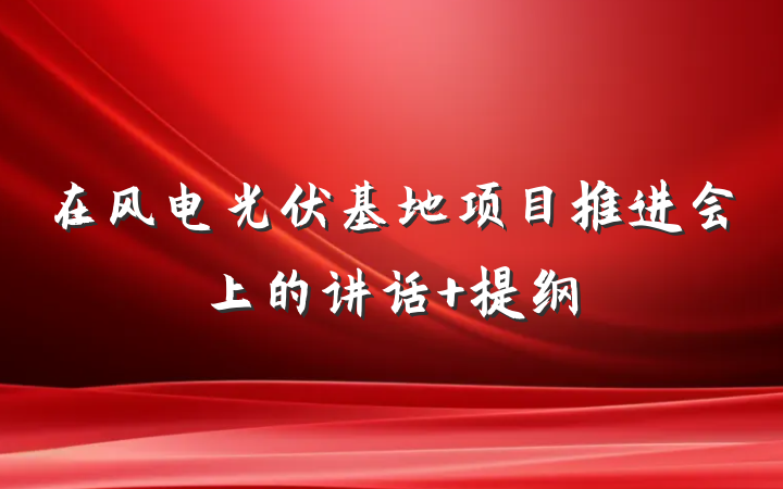 在风电光伏基地项目推进会上的讲话 提纲