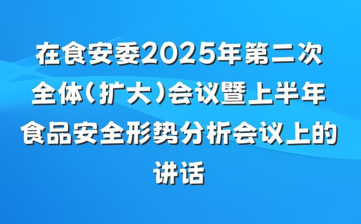在食安委2025年第二次全体（扩大）会议暨上半年食品安全形势分析会议上的讲话