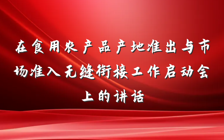 在食用农产品产地准出与市场准入无缝衔接工作启动会上的讲话