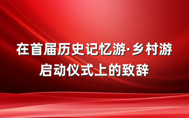 在首届历史记忆游·乡村游启动仪式上的致辞