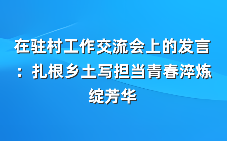 在驻村工作交流会上的发言：扎根乡土写担当青春淬炼绽芳华