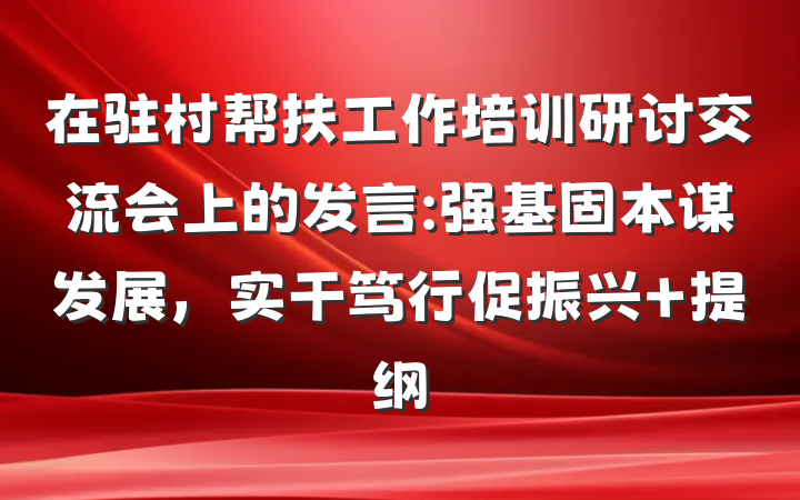 在驻村帮扶工作培训研讨交流会上的发言:强基固本谋发展，实干笃行促振兴 提纲
