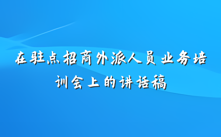 在驻点招商外派人员业务培训会上的讲话稿