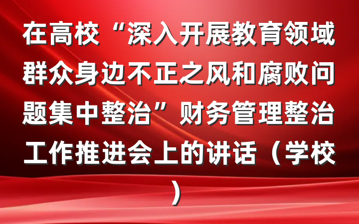 在高校“深入开展教育领域群众身边不正之风和腐败问题集中整治”财务管理整治工作推进会上的讲话（学校）