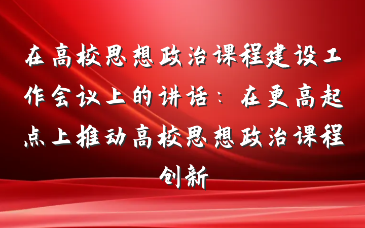 在高校思想政治课程建设工作会议上的讲话：在更高起点上推动高校思想政治课程创新