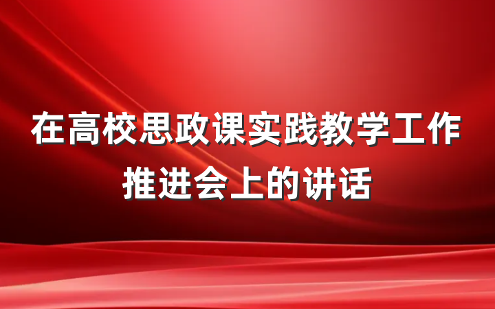 在高校思政课实践教学工作推进会上的讲话