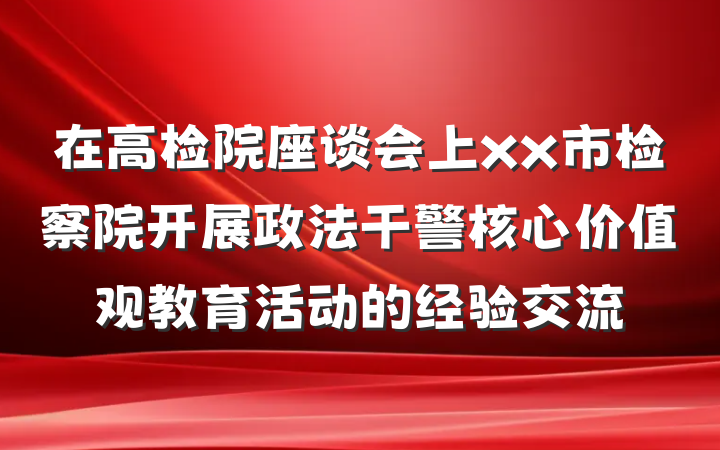 在高检院座谈会上xx市检察院开展政法干警核心价值观教育活动的经验交流
