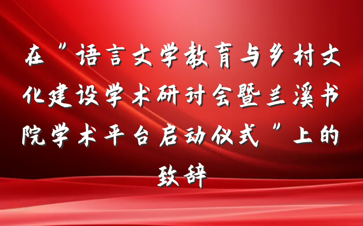 在＂语言文学教育与乡村文化建设学术研讨会暨兰溪书院学术平台启动仪式＂上的致辞