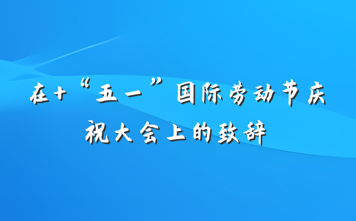 在 “五一”国际劳动节庆祝大会上的致辞