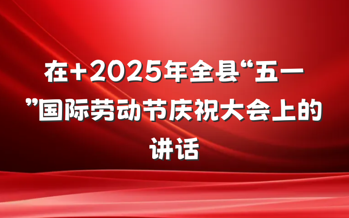 在 2025年全县“五一”国际劳动节庆祝大会上的讲话