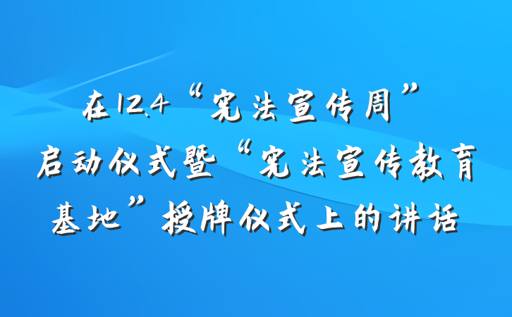 在12.4“宪法宣传周”启动仪式暨“宪法宣传教育基地”授牌仪式上的讲话