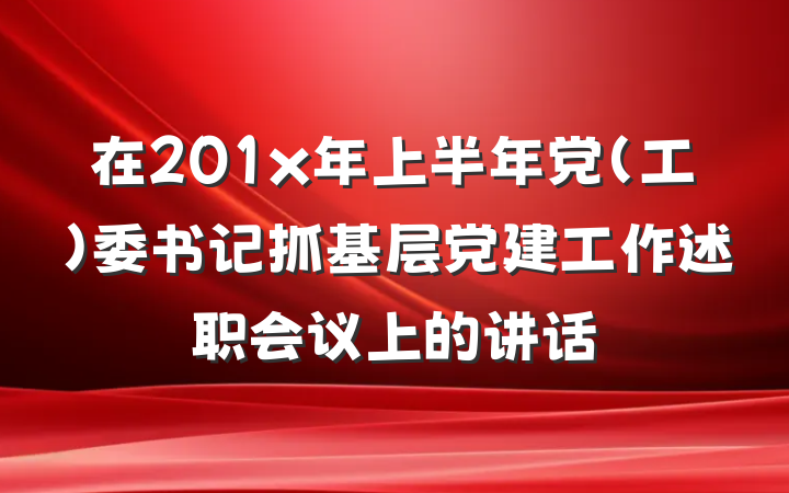 在201x年上半年党（工）委书记抓基层党建工作述职会议上的讲话