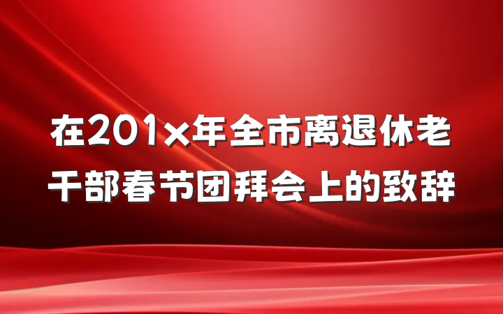 在201x年全市离退休老干部春节团拜会上的致辞
