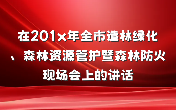 在201x年全市造林绿化、森林资源管护暨森林防火现场会上的讲话